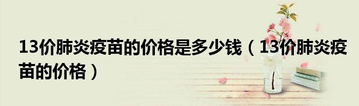 13价肺炎疫苗的价格是多少钱（13价肺炎疫苗的价格）