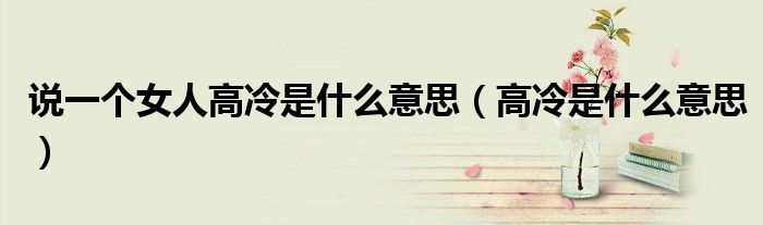 说一个女人高冷是什么意思（高冷是什么意思）