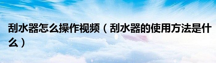 刮水器怎么操作视频（刮水器的使用方法是什么）