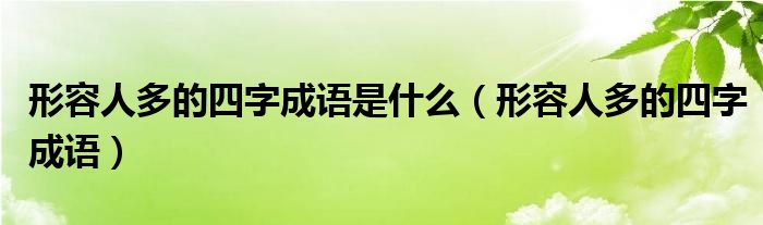 形容人多的四字成语是什么（形容人多的四字成语）