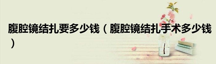 腹腔镜结扎要多少钱（腹腔镜结扎手术多少钱）