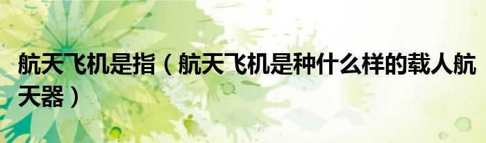 航天飞机是指（航天飞机是种什么样的载人航天器）