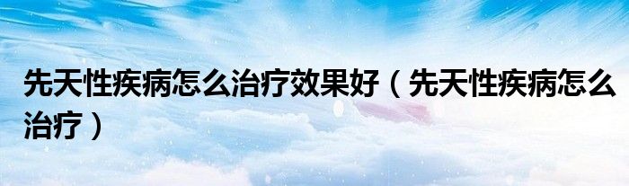 先天性疾病怎么治疗效果好（先天性疾病怎么治疗）
