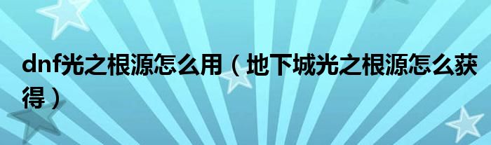 dnf光之根源怎么用（地下城光之根源怎么获得）