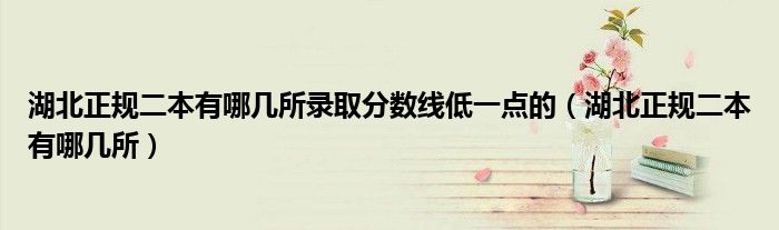 湖北正规二本有哪几所录取分数线低一点的（湖北正规二本有哪几所）