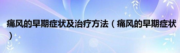 痛风的早期症状及治疗方法（痛风的早期症状）
