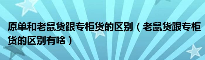 原单和老鼠货跟专柜货的区别（老鼠货跟专柜货的区别有啥）
