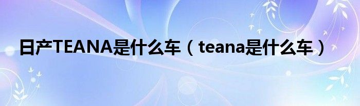 日产TEANA是什么车（teana是什么车）