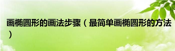 画椭圆形的画法步骤（最简单画椭圆形的方法）