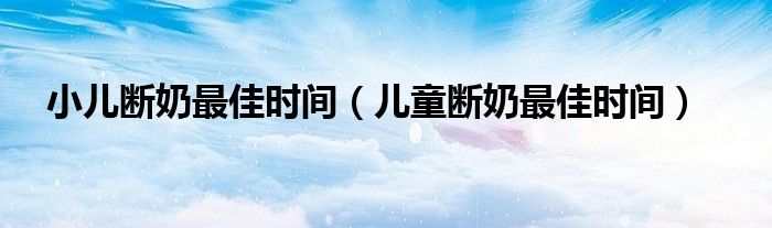 小儿断奶最佳时间（儿童断奶最佳时间）