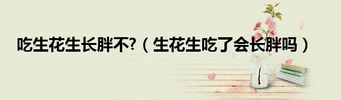 吃生花生长胖不?（生花生吃了会长胖吗）
