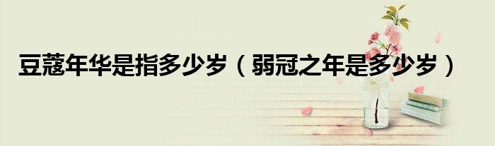 豆蔻年华是指多少岁（弱冠之年是多少岁）