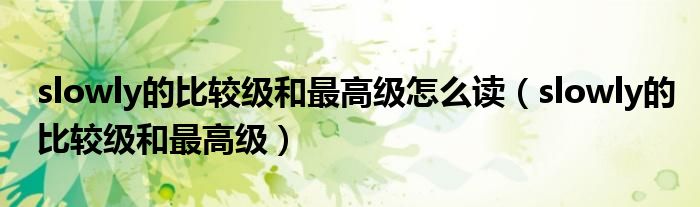 slowly的比较级和最高级怎么读（slowly的比较级和最高级）