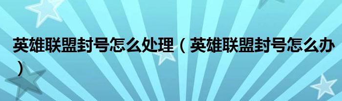 英雄联盟封号怎么处理（英雄联盟封号怎么办）