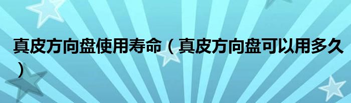 真皮方向盘使用寿命（真皮方向盘可以用多久）