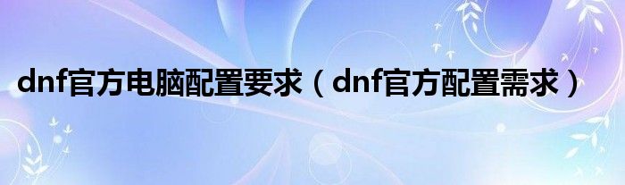 dnf官方电脑配置要求（dnf官方配置需求）