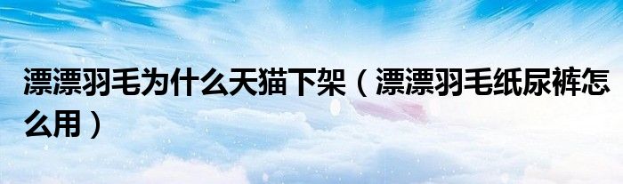 漂漂羽毛为什么天猫下架（漂漂羽毛纸尿裤怎么用）