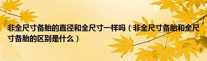 非全尺寸备胎的直径和全尺寸一样吗（非全尺寸备胎和全尺寸备胎的区别是什么）