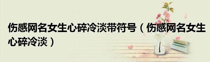 伤感网名女生心碎冷淡带符号（伤感网名女生心碎冷淡）