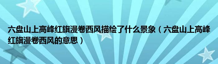 六盘山上高峰红旗漫卷西风描绘了什么景象（六盘山上高峰红旗漫卷西风的意思）
