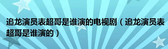 追龙演员表超哥是谁演的电视剧（追龙演员表超哥是谁演的）