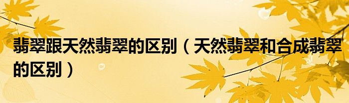 翡翠跟天然翡翠的区别（天然翡翠和合成翡翠的区别）