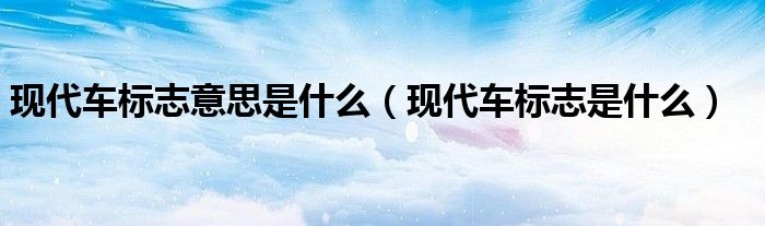 现代车标志意思是什么（现代车标志是什么）