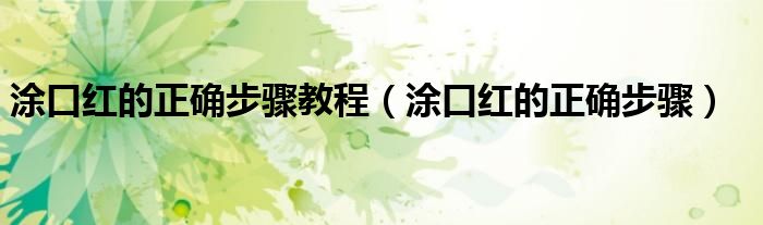 涂口红的正确步骤教程（涂口红的正确步骤）