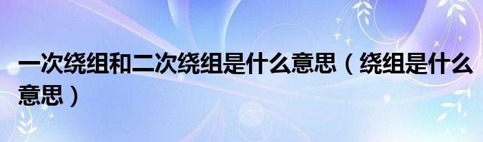 一次绕组和二次绕组是什么意思（绕组是什么意思）