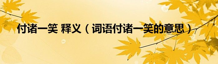 付诸一笑 释义（词语付诸一笑的意思）