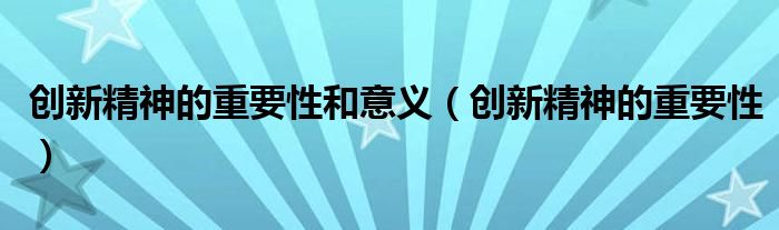 创新精神的重要性和意义（创新精神的重要性）