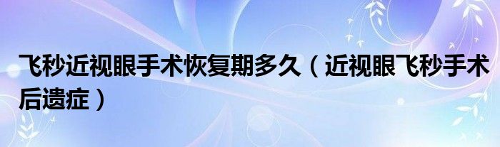 飞秒近视眼手术恢复期多久（近视眼飞秒手术后遗症）