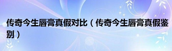 传奇今生唇膏真假对比（传奇今生唇膏真假鉴别）