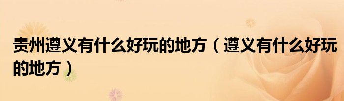 贵州遵义有什么好玩的地方（遵义有什么好玩的地方）