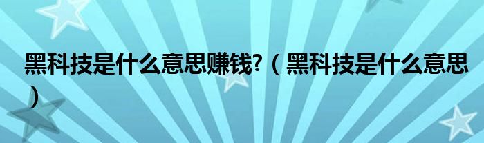 黑科技是什么意思赚钱?（黑科技是什么意思）