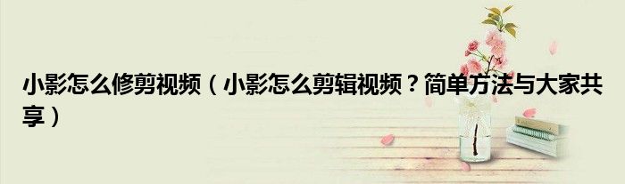 小影怎么修剪视频（小影怎么剪辑视频？简单方法与大家共享）