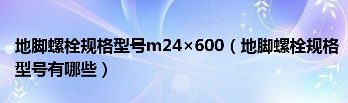 地脚螺栓规格型号m24×600（地脚螺栓规格型号有哪些）