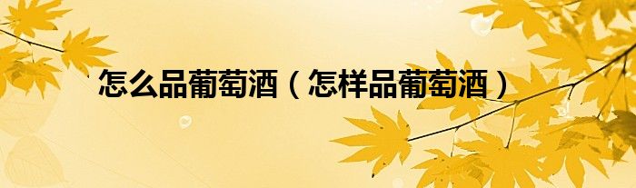 怎么品葡萄酒（怎样品葡萄酒）