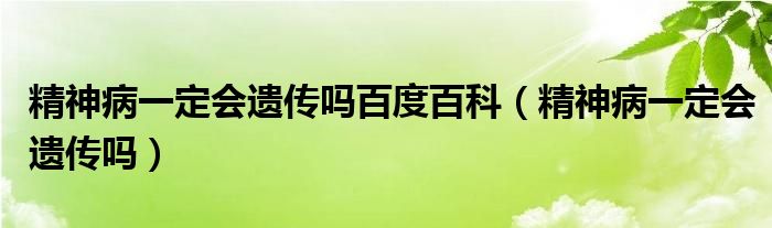 精神病一定会遗传吗百度百科（精神病一定会遗传吗）