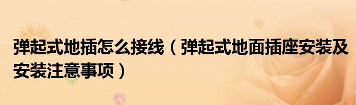 弹起式地插怎么接线（弹起式地面插座安装及安装注意事项）