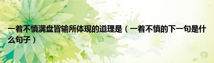 一着不慎满盘皆输所体现的道理是（一着不慎的下一句是什么句子）