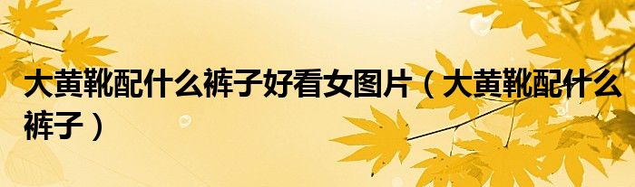 大黄靴配什么裤子好看女图片（大黄靴配什么裤子）