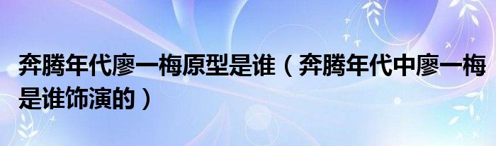 奔腾年代廖一梅原型是谁（奔腾年代中廖一梅是谁饰演的）