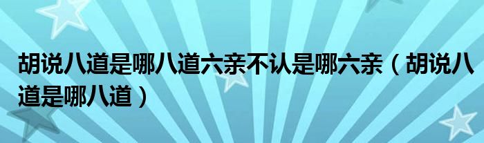 胡说八道是哪八道六亲不认是哪六亲（胡说八道是哪八道）
