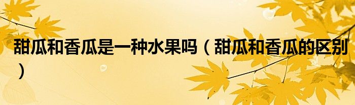 甜瓜和香瓜是一种水果吗（甜瓜和香瓜的区别）