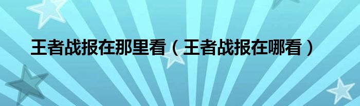 王者战报在那里看（王者战报在哪看）