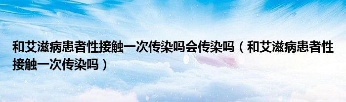 和艾滋病患者性接触一次传染吗会传染吗（和艾滋病患者性接触一次传染吗）