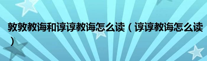 敦敦教诲和谆谆教诲怎么读（谆谆教诲怎么读）