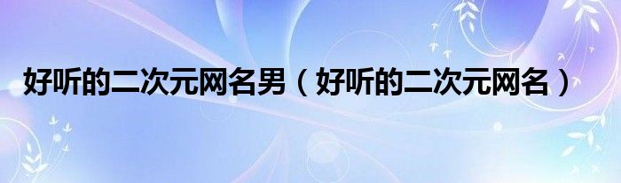 好听的二次元网名男（好听的二次元网名）
