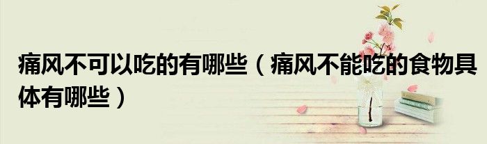 痛风不可以吃的有哪些（痛风不能吃的食物具体有哪些）